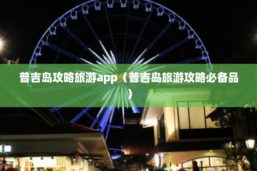 普吉岛攻略旅游app（普吉岛旅游攻略必备品）  第1张