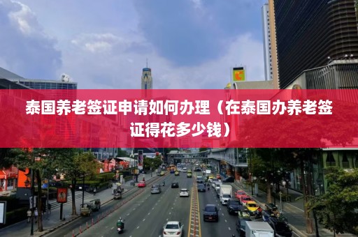 泰国养老签证申请如何办理（在泰国办养老签证得花多少钱）  第1张