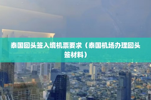 泰国回头签入境机票要求（泰国机场办理回头签材料）  第1张