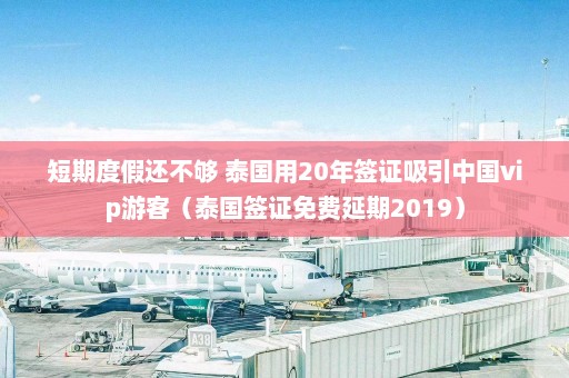 短期度假还不够 泰国用20年签证吸引中国vip游客（泰国签证免费延期2019）