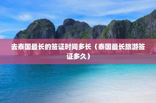 去泰国最长的签证时间多长（泰国最长旅游签证多久）