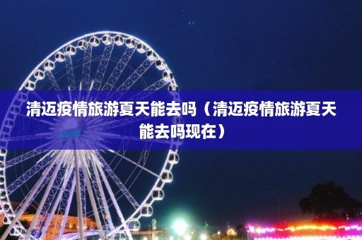 清迈疫情旅游夏天能去吗（清迈疫情旅游夏天能去吗现在）  第1张