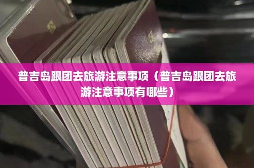 普吉岛跟团去旅游注意事项（普吉岛跟团去旅游注意事项有哪些）  第1张