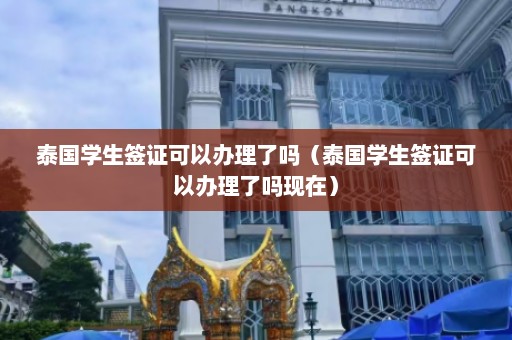 泰国学生签证可以办理了吗（泰国学生签证可以办理了吗现在）