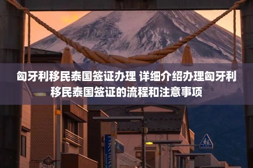 匈牙利移民泰国签证办理 详细介绍办理匈牙利移民泰国签证的流程和注意事项