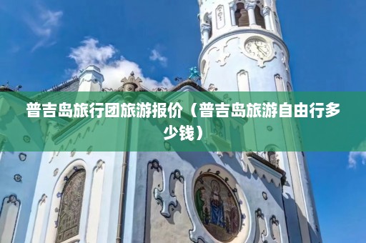 普吉岛旅行团旅游报价（普吉岛旅游自由行多少钱）