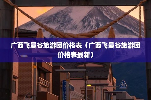 广西飞曼谷旅游团价格表（广西飞曼谷旅游团价格表最新）