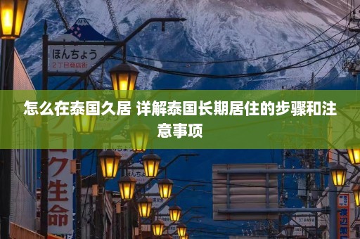 怎么在泰国久居 详解泰国长期居住的步骤和注意事项