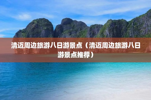 清迈周边旅游八日游景点（清迈周边旅游八日游景点推荐）