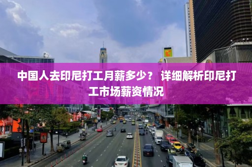 中国人去印尼打工月薪多少？ 详细解析印尼打工市场薪资情况