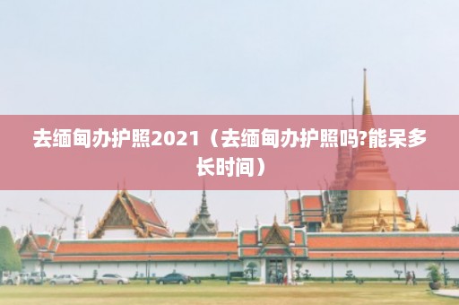 去缅甸办护照2021（去缅甸办护照吗?能呆多长时间）  第1张