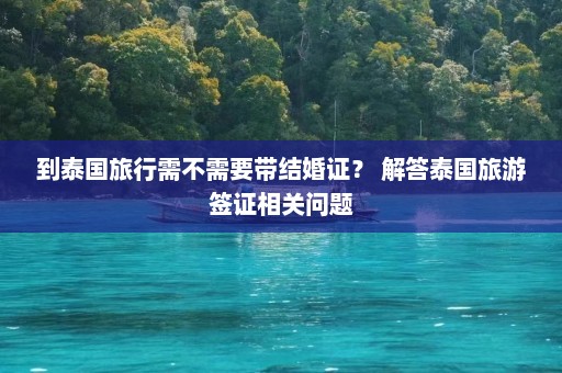 到泰国旅行需不需要带结婚证？ 解答泰国旅游签证相关问题