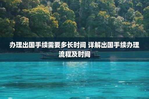 办理出国手续需要多长时间 详解出国手续办理流程及时间