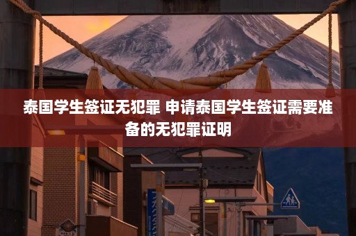 泰国学生签证无犯罪 申请泰国学生签证需要准备的无犯罪证明