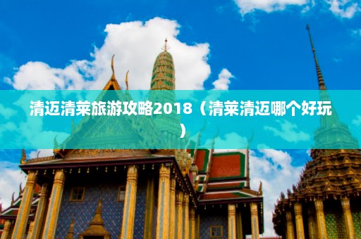 清迈清莱旅游攻略2018（清莱清迈哪个好玩）  第1张