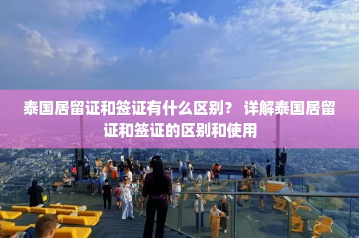 泰国居留证和签证有什么区别？ 详解泰国居留证和签证的区别和使用