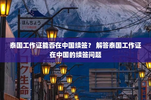 泰国工作证能否在中国续签？ 解答泰国工作证在中国的续签问题