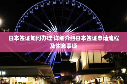 日本签证如何办理 详细介绍日本签证申请流程及注意事项  第1张