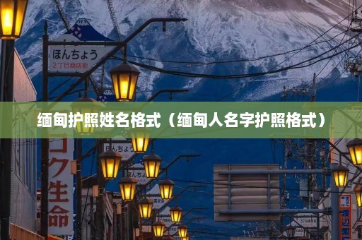 缅甸护照姓名格式（缅甸人名字护照格式）