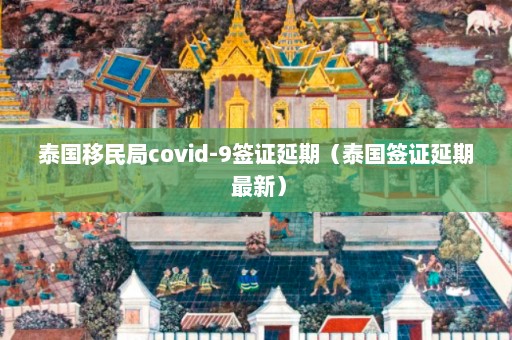 泰国移民局covid-9签证延期（泰国签证延期 最新）  第1张