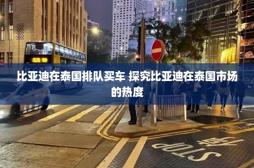 比亚迪在泰国排队买车 探究比亚迪在泰国市场的热度