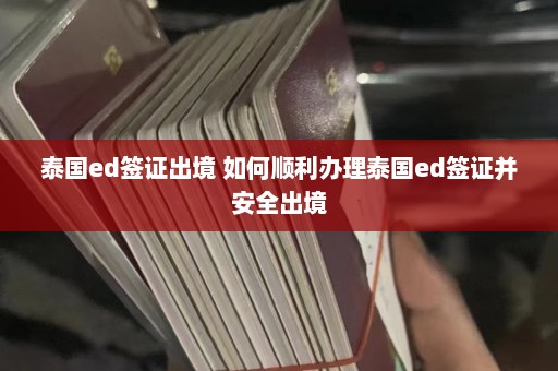 泰国ed签证出境 如何顺利办理泰国ed签证并安全出境