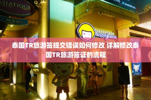 泰国TR旅游签提交错误如何修改 详解修改泰国TR旅游签证的流程