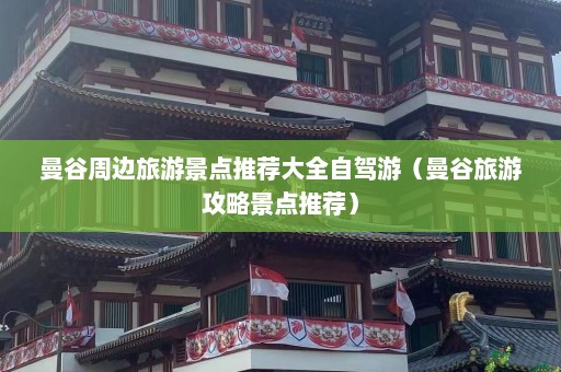 曼谷周边旅游景点推荐大全自驾游（曼谷旅游攻略景点推荐）