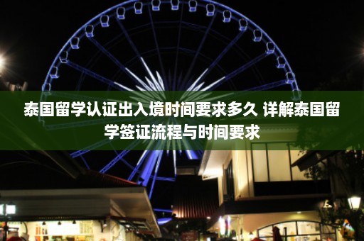 泰国留学认证出入境时间要求多久 详解泰国留学签证流程与时间要求  第1张