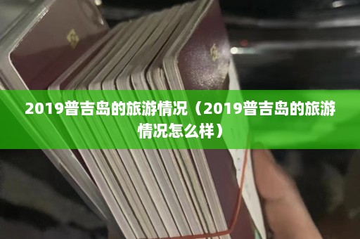 2019普吉岛的旅游情况（2019普吉岛的旅游情况怎么样）  第1张