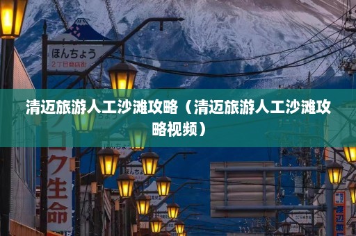 清迈旅游人工沙滩攻略（清迈旅游人工沙滩攻略视频）