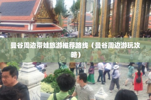 曼谷周边带娃旅游推荐路线（曼谷周边游玩攻略）