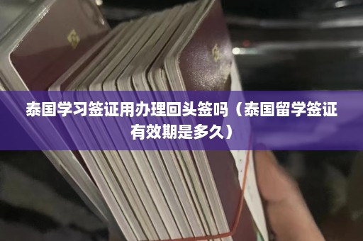 泰国学习签证用办理回头签吗（泰国留学签证有效期是多久）  第1张