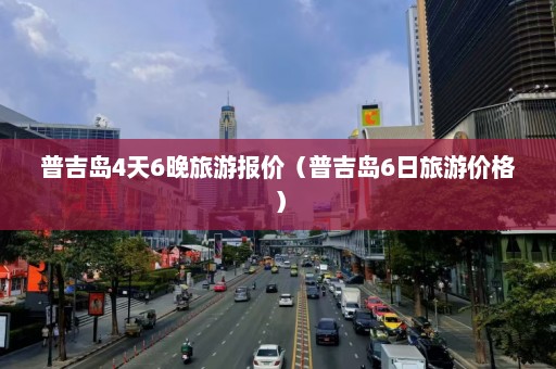 普吉岛4天6晚旅游报价（普吉岛6日旅游价格）