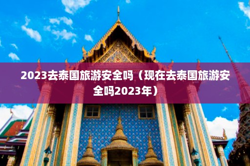 2023去泰国旅游安全吗（现在去泰国旅游安全吗2023年）  第1张