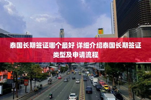 泰国长期签证哪个最好 详细介绍泰国长期签证类型及申请流程  第1张