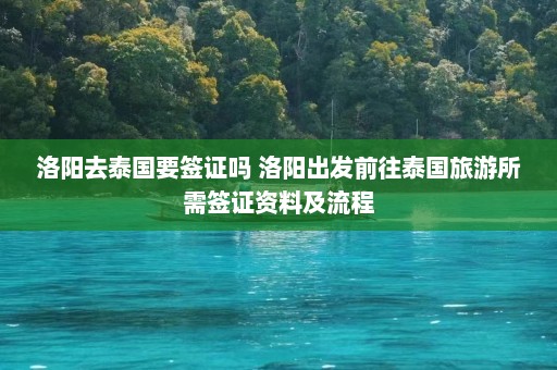 洛阳去泰国要签证吗 洛阳出发前往泰国旅游所需签证资料及流程