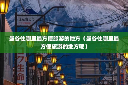 曼谷住哪里最方便旅游的地方（曼谷住哪里最方便旅游的地方呢）