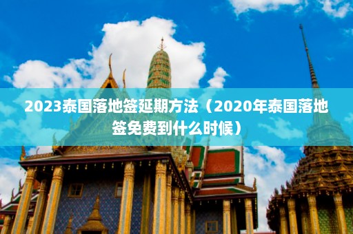 2023泰国落地签延期方法（2020年泰国落地签免费到什么时候）