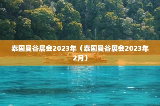 泰国曼谷展会2023年（泰国曼谷展会2023年2月）