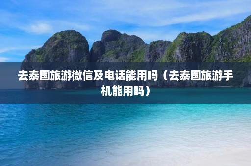 去泰国旅游微信及电话能用吗（去泰国旅游手机能用吗）