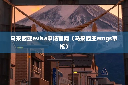 马来西亚evisa申请官网（马来西亚emgs审核）