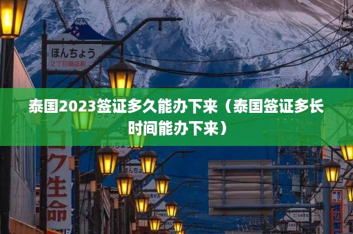 泰国2023签证多久能办下来（泰国签证多长时间能办下来）