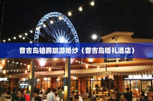 普吉岛铂爵旅游婚纱（普吉岛婚礼酒店）