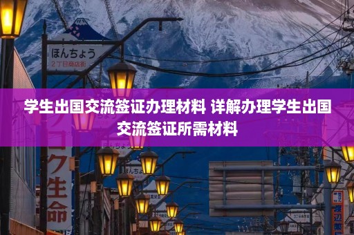 学生出国交流签证办理材料 详解办理学生出国交流签证所需材料