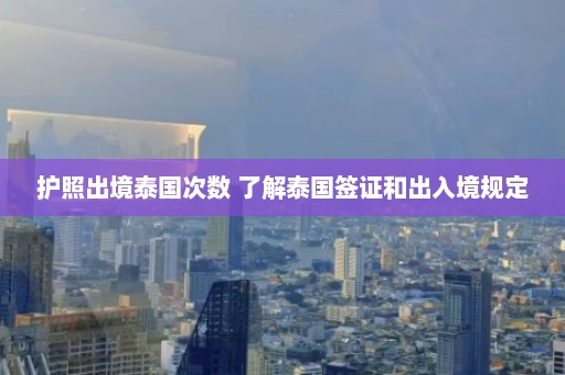 护照出境泰国次数 了解泰国签证和出入境规定  第1张