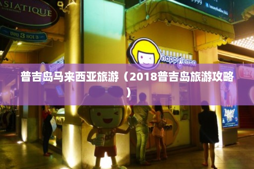 普吉岛马来西亚旅游（2018普吉岛旅游攻略）  第1张