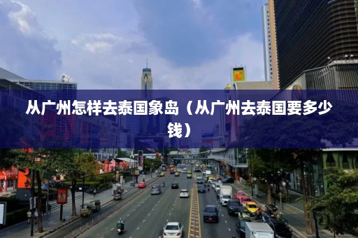 从广州怎样去泰国象岛（从广州去泰国要多少钱）