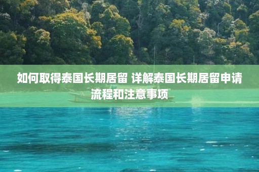 如何取得泰国长期居留 详解泰国长期居留申请流程和注意事项