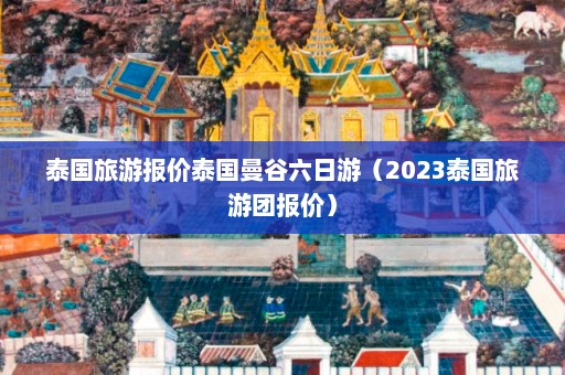 泰国旅游报价泰国曼谷六日游（2023泰国旅游团报价）  第1张